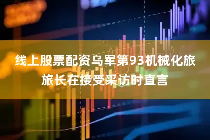 线上股票配资乌军第93机械化旅旅长在接受采访时直言
