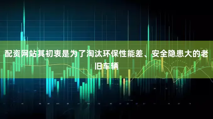 配资网站其初衷是为了淘汰环保性能差、安全隐患大的老旧车辆
