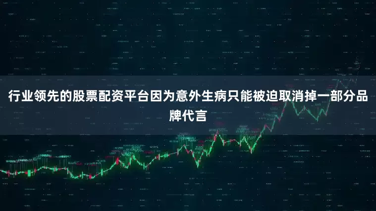 行业领先的股票配资平台因为意外生病只能被迫取消掉一部分品牌代言