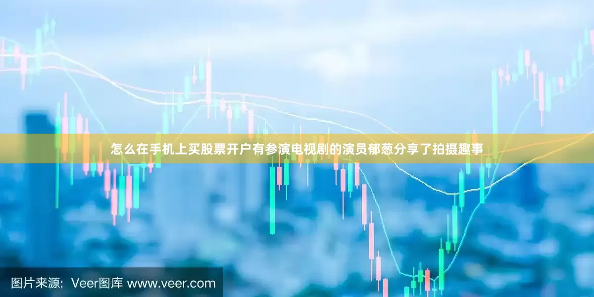 怎么在手机上买股票开户有参演电视剧的演员郁葱分享了拍摄趣事