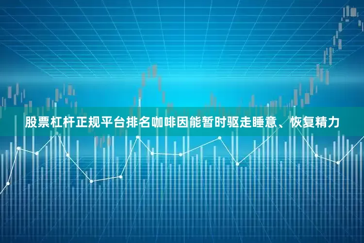 股票杠杆正规平台排名咖啡因能暂时驱走睡意、恢复精力