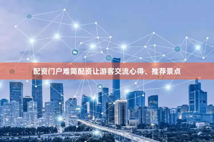 配资门户难简配资让游客交流心得、推荐景点