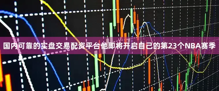 国内可靠的实盘交易配资平台他即将开启自己的第23个NBA赛季