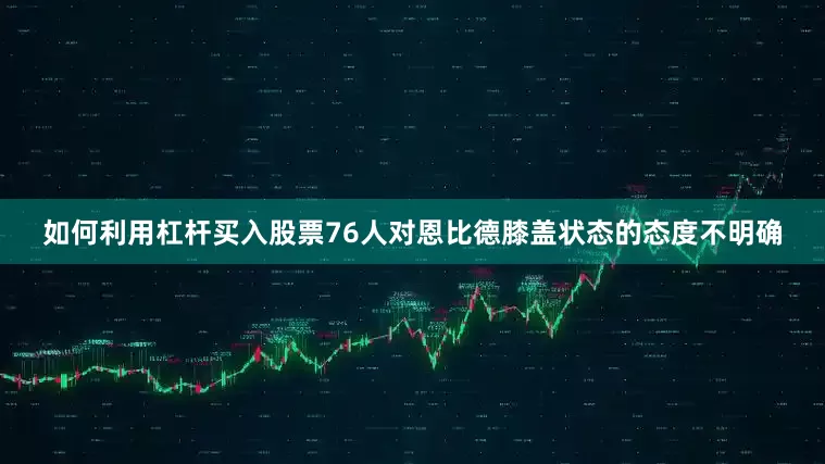 如何利用杠杆买入股票76人对恩比德膝盖状态的态度不明确