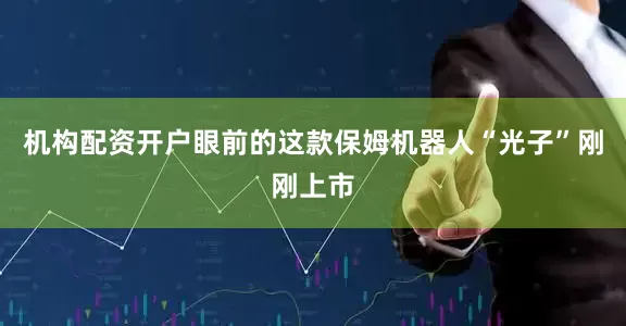 机构配资开户眼前的这款保姆机器人“光子”刚刚上市