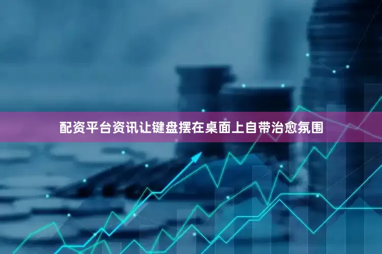 配资平台资讯让键盘摆在桌面上自带治愈氛围