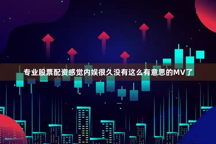 专业股票配资感觉内娱很久没有这么有意思的MV了