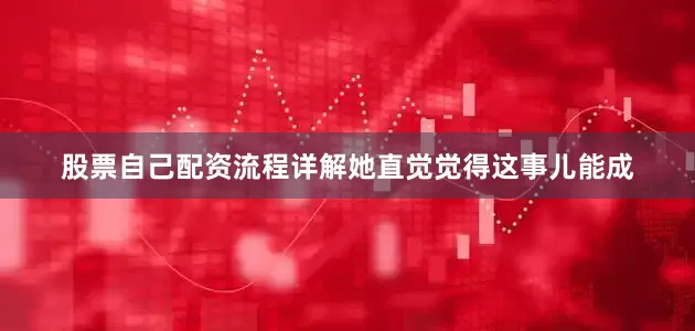 股票自己配资流程详解她直觉觉得这事儿能成