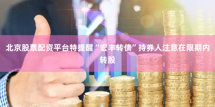 北京股票配资平台特提醒“宏丰转债”持券人注意在限期内转股