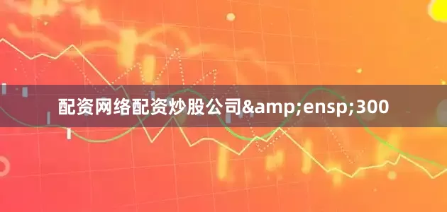 配资网络配资炒股公司 300
