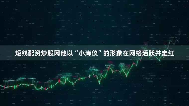 短线配资炒股网他以“小溥仪”的形象在网络活跃并走红