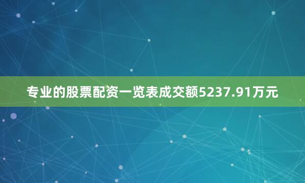 专业的股票配资一览表成交额5237.91万元