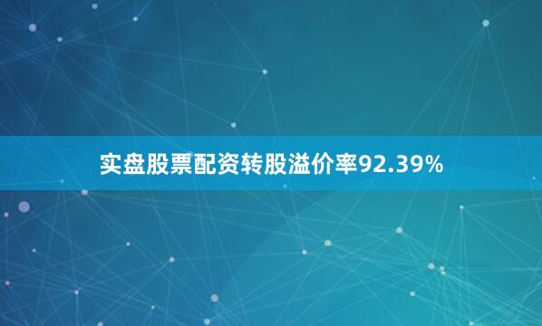 实盘股票配资转股溢价率92.39%