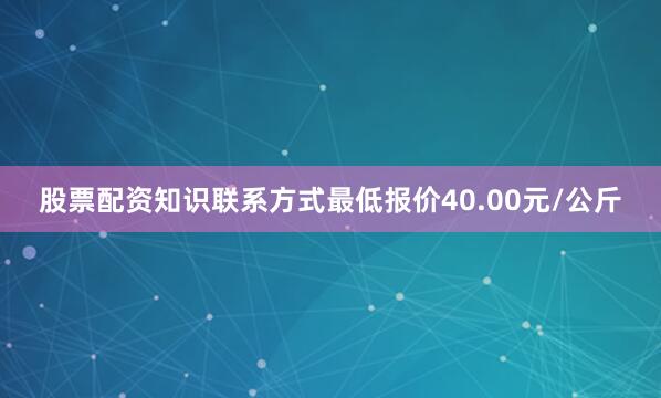 股票配资知识联系方式最低报价40.00元/公斤
