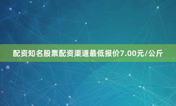 配资知名股票配资渠道最低报价7.00元/公斤