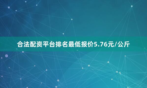 合法配资平台排名最低报价5.76元/公斤