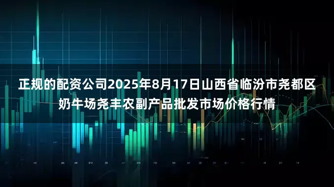 正规的配资公司2025年8月17日山西省临汾市尧都区奶牛场尧丰农副产品批发市场价格行情