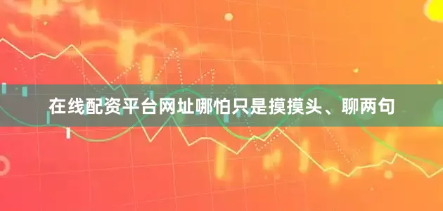 在线配资平台网址哪怕只是摸摸头、聊两句